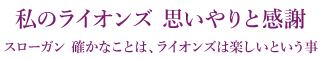 私のライオンズ 思いやりと感謝 スローガン 確かなことは、ライオンズは楽しいという事